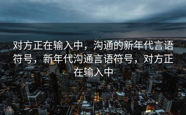 对方正在输入中,沟通的新年代言语符号,新年代沟通言语符号,对方正在输入中 对方正在输入中,沟通的新年代言语符号,新年代沟通言语符号,对方正在输入中