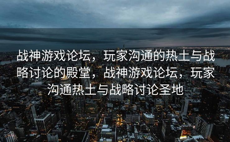 战神游戏论坛，玩家沟通的热土与战略讨论的殿堂，战神游戏论坛，玩家沟通热土与战略讨论圣地