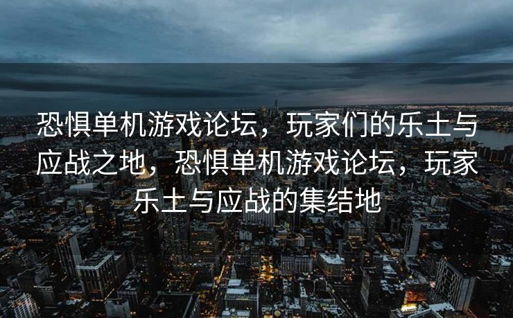 恐惧单机游戏论坛,玩家们的乐土与应战之地,恐惧单机游戏论坛,玩家乐土与应战的集结地 恐惧单机游戏论坛,玩家们的乐土与应战之地,恐惧单机游戏论坛,玩家乐土与应战的集结地