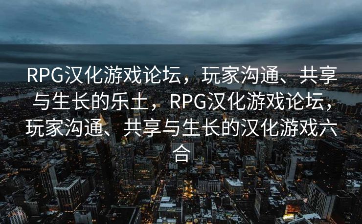 RPG汉化游戏论坛，玩家沟通、共享与生长的乐土，RPG汉化游戏论坛，玩家沟通、共享与生长的汉化游戏六合