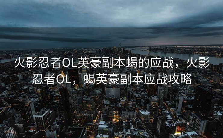 火影忍者OL英豪副本蝎的应战,火影忍者OL,蝎英豪副本应战攻略 火影忍者OL英豪副本蝎的应战,火影忍者OL,蝎英豪副本应战攻略