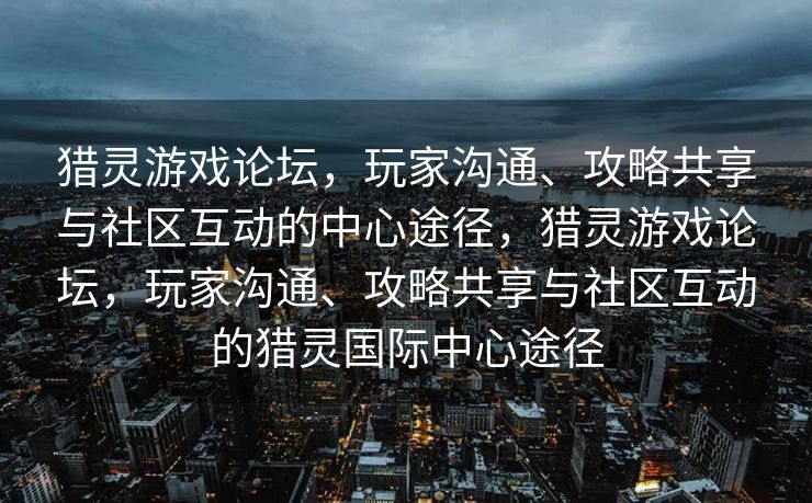 猎灵游戏论坛,玩家沟通、攻略共享与社区互动的中心途径,猎灵游戏论坛,玩家沟通、攻略共享与社区互动的猎灵国际中心途径 猎灵游戏论坛,玩家沟通、攻略共享与社区互动的中心途径,猎灵游戏论坛,玩家沟通、攻略共享与社区互动的猎灵国际中心途径