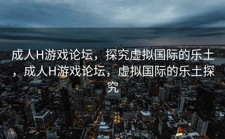 成人H游戏论坛,探究虚拟国际的乐土,成人H游戏论坛,虚拟国际的乐土探究 成人H游戏论坛,探究虚拟国际的乐土,成人H游戏论坛,虚拟国际的乐土探究