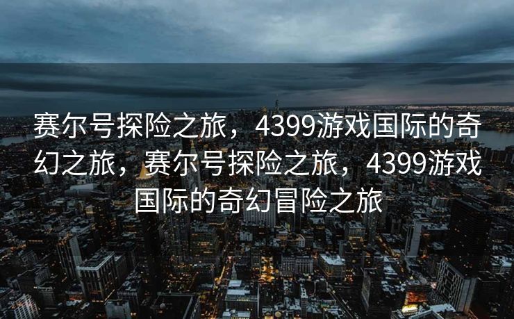 赛尔号探险之旅，4399游戏国际的奇幻之旅，赛尔号探险之旅，4399游戏国际的奇幻冒险之旅
