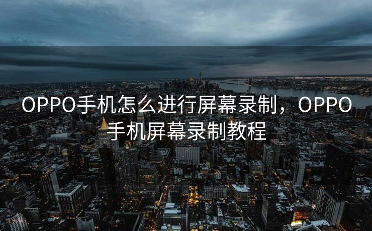 OPPO手机怎么进行屏幕录制，OPPO手机屏幕录制教程