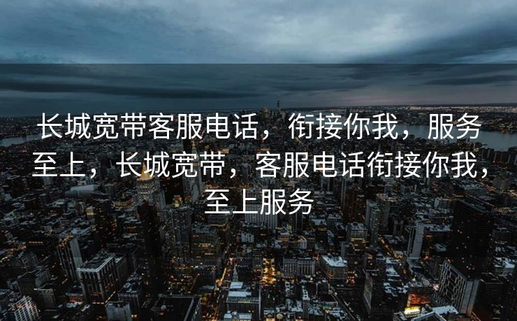 长城宽带客服电话，衔接你我，服务至上，长城宽带，客服电话衔接你我，至上服务