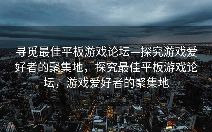 寻觅最佳平板游戏论坛—探究游戏爱好者的聚集地，探究最佳平板游戏论坛，游戏爱好者的聚集地