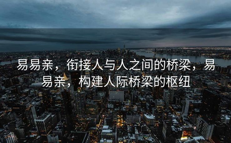 易易亲，衔接人与人之间的桥梁，易易亲，构建人际桥梁的枢纽
