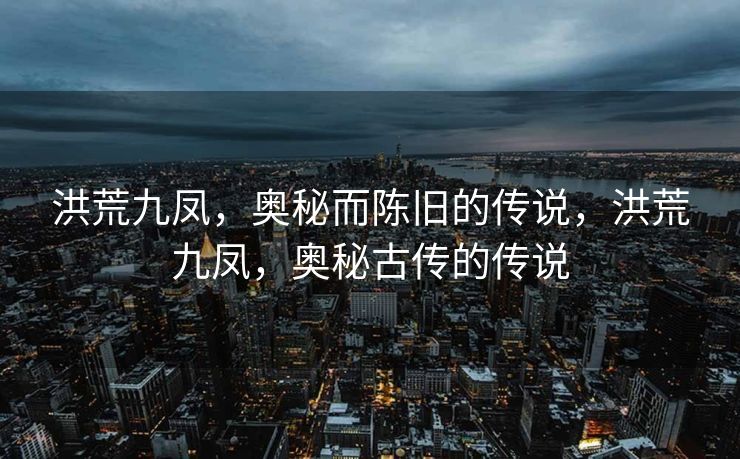 洪荒九凤,奥秘而陈旧的传说,洪荒九凤,奥秘古传的传说 洪荒九凤,奥秘而陈旧的传说,洪荒九凤,奥秘古传的传说