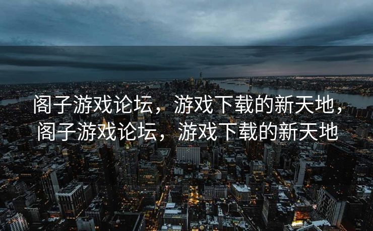 阁子游戏论坛，游戏下载的新天地，阁子游戏论坛，游戏下载的新天地