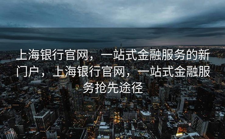 上海银行官网,一站式金融服务的新门户,上海银行官网,一站式金融服务抢先途径 上海银行官网,一站式金融服务的新门户,上海银行官网,一站式金融服务抢先途径