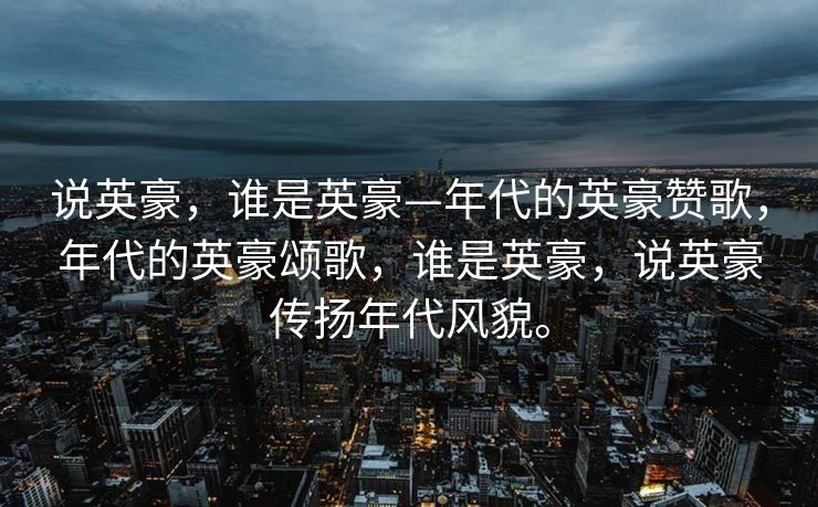 说英豪，谁是英豪—年代的英豪赞歌，年代的英豪颂歌，谁是英豪，说英豪传扬年代风貌。