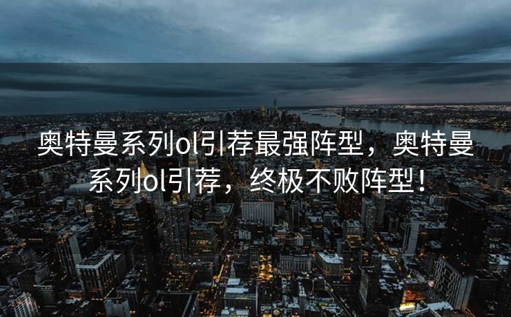 奥特曼系列ol引荐最强阵型,奥特曼系列ol引荐,终极不败阵型! 奥特曼系列ol引荐最强阵型,奥特曼系列ol引荐,终极不败阵型!
