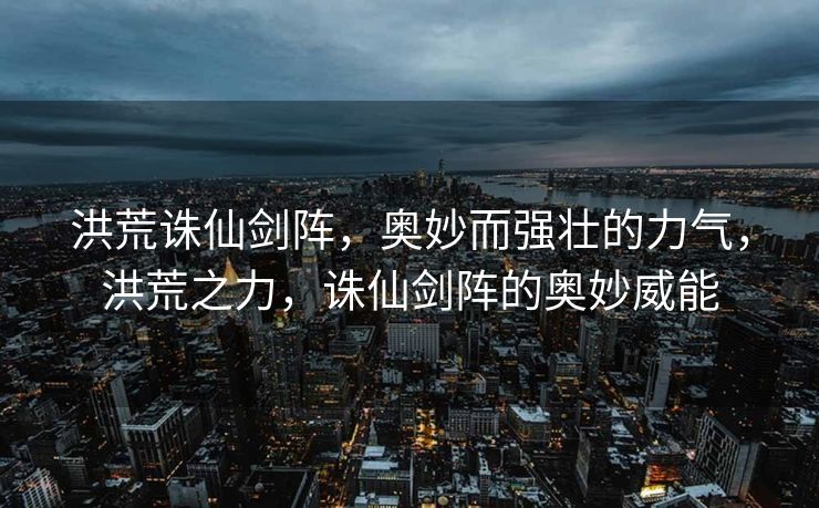 洪荒诛仙剑阵，奥妙而强壮的力气，洪荒之力，诛仙剑阵的奥妙威能