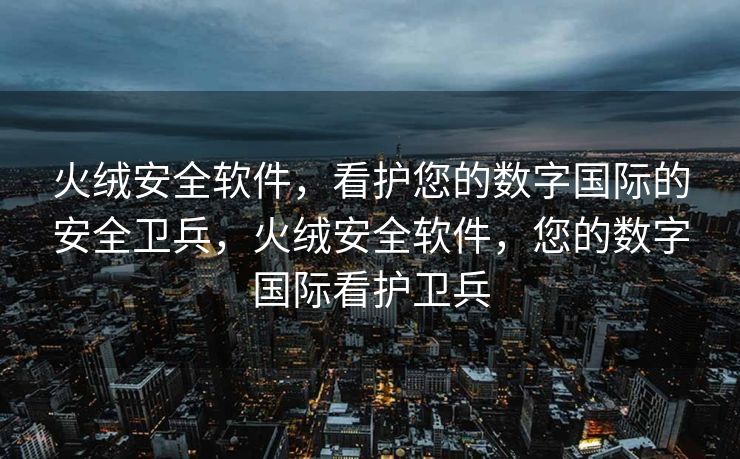 火绒安全软件，看护您的数字国际的安全卫兵，火绒安全软件，您的数字国际看护卫兵