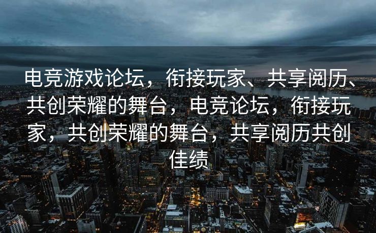 电竞游戏论坛,衔接玩家、共享阅历、共创荣耀的舞台,电竞论坛,衔接玩家,共创荣耀的舞台,共享阅历共创佳绩 电竞游戏论坛,衔接玩家、共享阅历、共创荣耀的舞台,电竞论坛,衔接玩家,共创荣耀的舞台,共享阅历共创佳绩