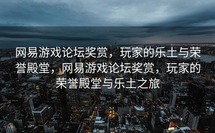 网易游戏论坛奖赏，玩家的乐土与荣誉殿堂，网易游戏论坛奖赏，玩家的荣誉殿堂与乐土之旅