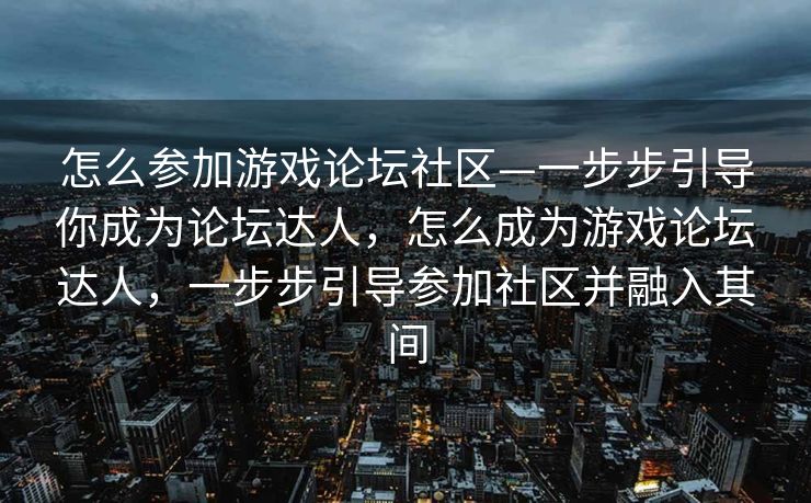 怎么参加游戏论坛社区—一步步引导你成为论坛达人，怎么成为游戏论坛达人，一步步引导参加社区并融入其间