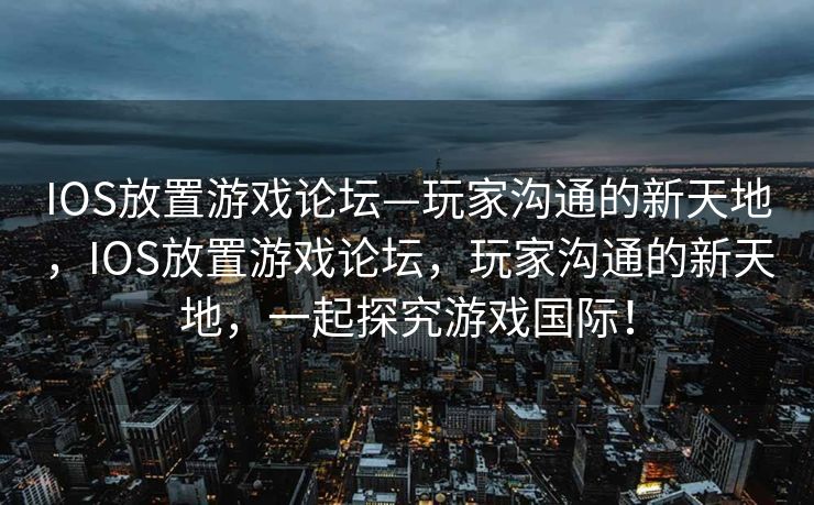 IOS放置游戏论坛—玩家沟通的新天地,IOS放置游戏论坛,玩家沟通的新天地,一起探究游戏国际! IOS放置游戏论坛—玩家沟通的新天地,IOS放置游戏论坛,玩家沟通的新天地,一起探究游戏国际!