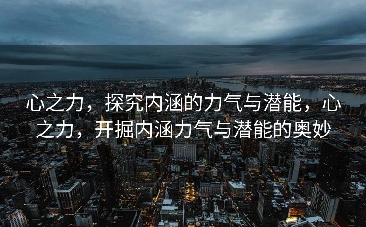 心之力,探究内涵的力气与潜能,心之力,开掘内涵力气与潜能的奥妙 心之力,探究内涵的力气与潜能,心之力,开掘内涵力气与潜能的奥妙