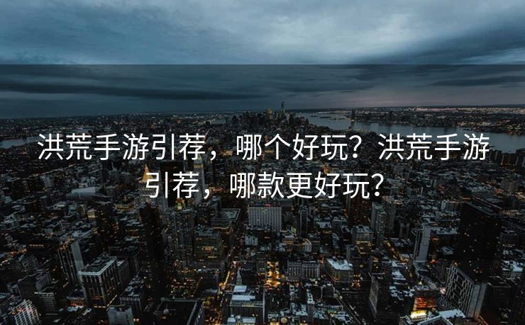洪荒手游引荐，哪个好玩？洪荒手游引荐，哪款更好玩？