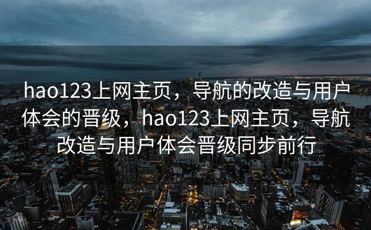 hao123上网主页，导航的改造与用户体会的晋级，hao123上网主页，导航改造与用户体会晋级同步前行