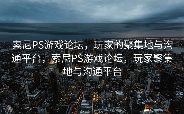 索尼PS游戏论坛，玩家的聚集地与沟通平台，索尼PS游戏论坛，玩家聚集地与沟通平台