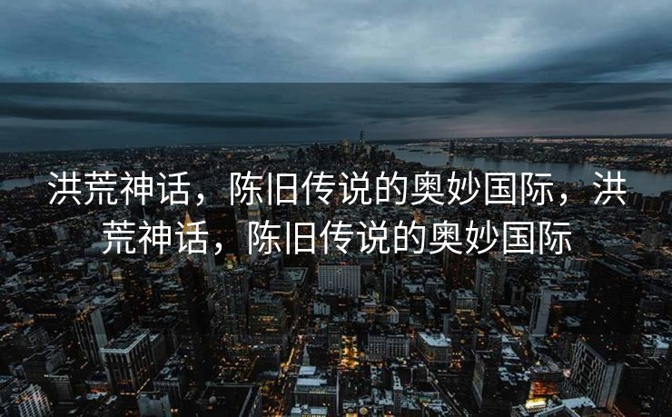 洪荒神话，陈旧传说的奥妙国际，洪荒神话，陈旧传说的奥妙国际