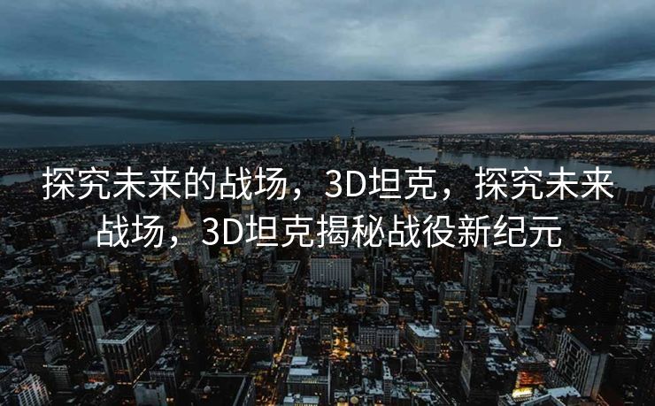 探究未来的战场，3D坦克，探究未来战场，3D坦克揭秘战役新纪元