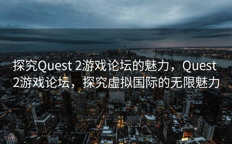 探究Quest 2游戏论坛的魅力,Quest 2游戏论坛,探究虚拟国际的无限魅力 探究Quest 2游戏论坛的魅力,Quest 2游戏论坛,探究虚拟国际的无限魅力