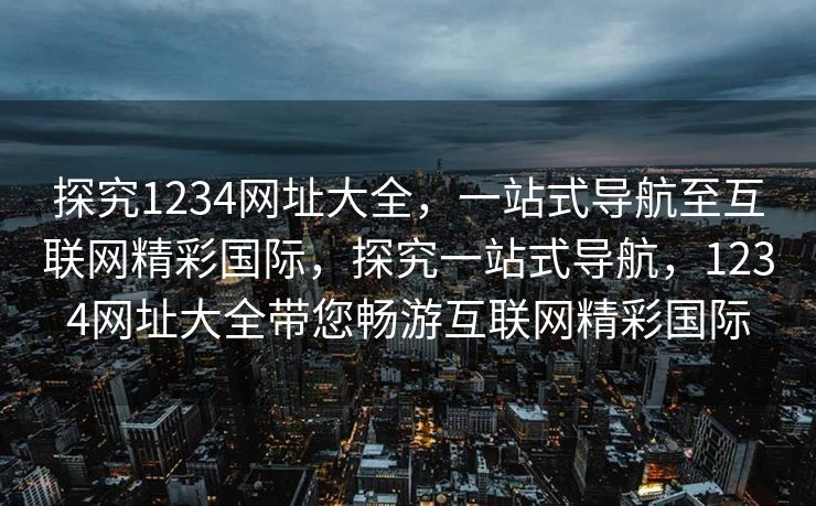 探究1234网址大全，一站式导航至互联网精彩国际，探究一站式导航，1234网址大全带您畅游互联网精彩国际