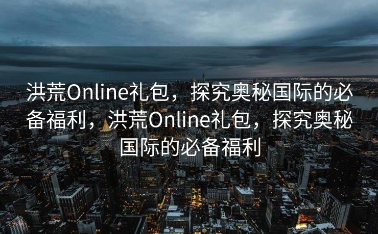 洪荒Online礼包,探究奥秘国际的必备福利,洪荒Online礼包,探究奥秘国际的必备福利 洪荒Online礼包,探究奥秘国际的必备福利,洪荒Online礼包,探究奥秘国际的必备福利