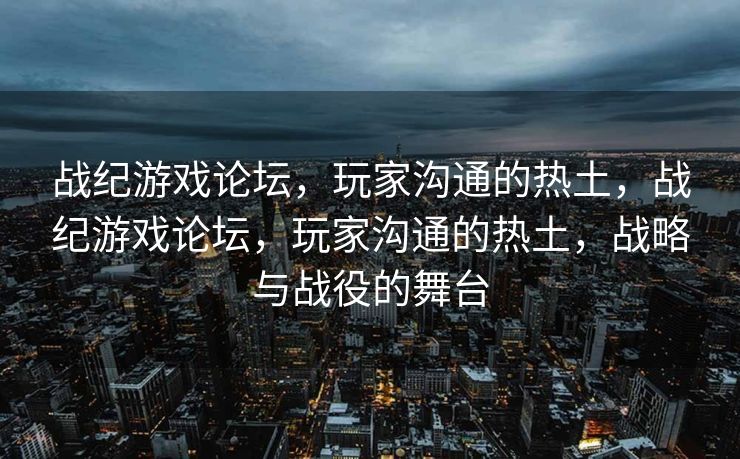 战纪游戏论坛，玩家沟通的热土，战纪游戏论坛，玩家沟通的热土，战略与战役的舞台