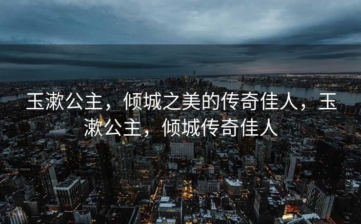 玉漱公主,倾城之美的传奇佳人,玉漱公主,倾城传奇佳人 玉漱公主,倾城之美的传奇佳人,玉漱公主,倾城传奇佳人