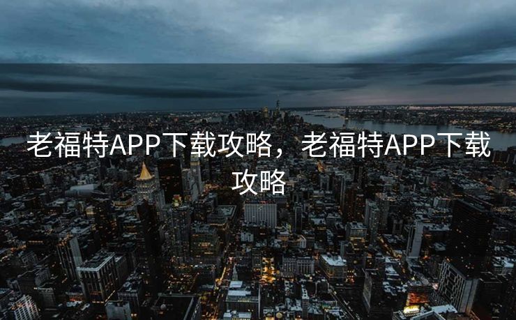 老福特APP下载攻略，老福特APP下载攻略