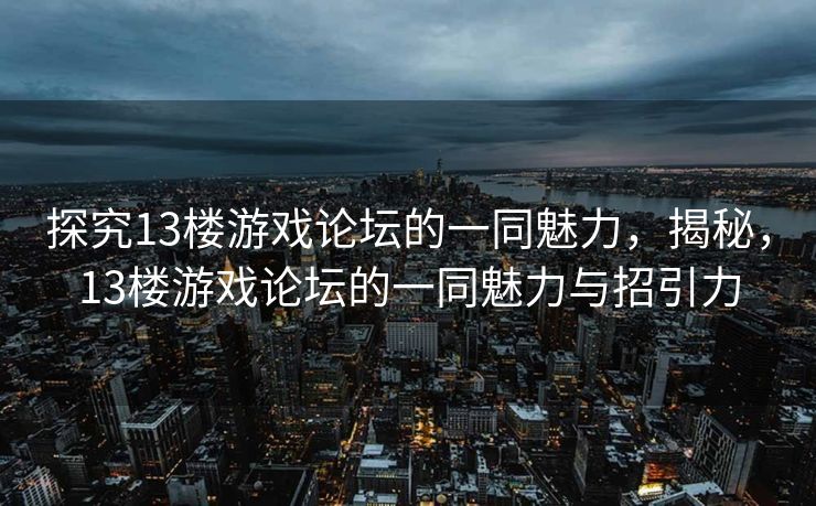 探究13楼游戏论坛的一同魅力，揭秘，13楼游戏论坛的一同魅力与招引力