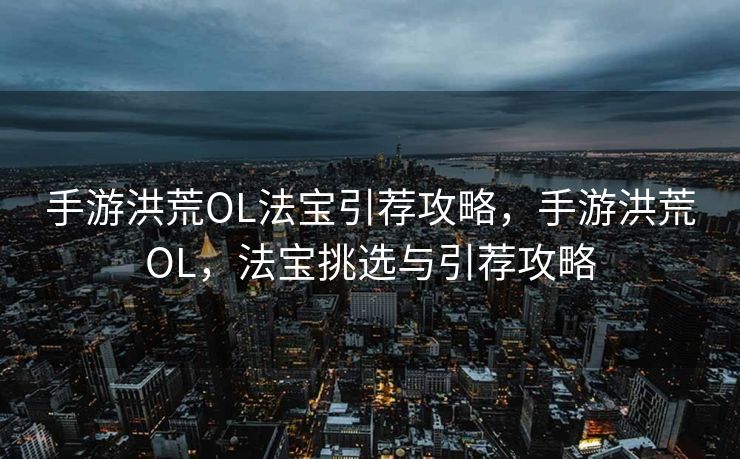 手游洪荒OL法宝引荐攻略,手游洪荒OL,法宝挑选与引荐攻略 手游洪荒OL法宝引荐攻略,手游洪荒OL,法宝挑选与引荐攻略