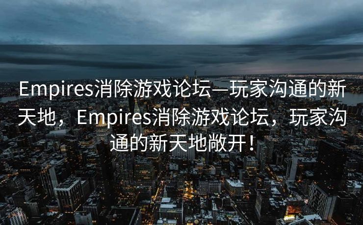 Empires消除游戏论坛—玩家沟通的新天地，Empires消除游戏论坛，玩家沟通的新天地敞开！