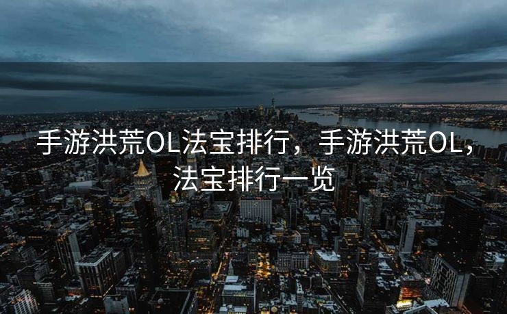 手游洪荒OL法宝排行，手游洪荒OL，法宝排行一览