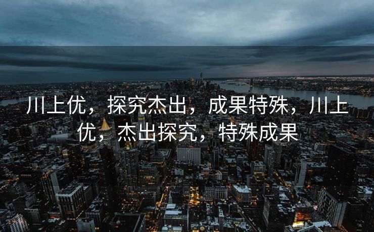 川上优，探究杰出，成果特殊，川上优，杰出探究，特殊成果