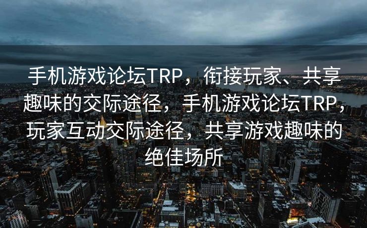 手机游戏论坛TRP，衔接玩家、共享趣味的交际途径，手机游戏论坛TRP，玩家互动交际途径，共享游戏趣味的绝佳场所