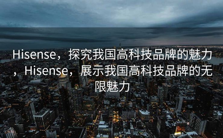 Hisense,探究我国高科技品牌的魅力,Hisense,展示我国高科技品牌的无限魅力 Hisense,探究我国高科技品牌的魅力,Hisense,展示我国高科技品牌的无限魅力