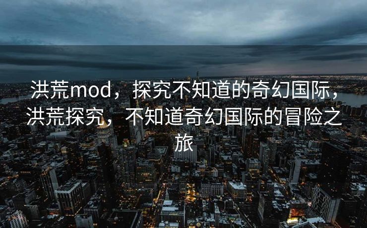 洪荒mod，探究不知道的奇幻国际，洪荒探究，不知道奇幻国际的冒险之旅
