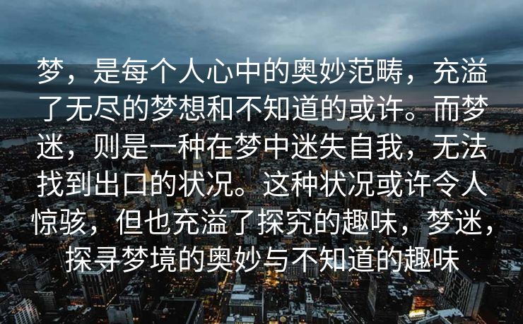 梦，是每个人心中的奥妙范畴，充溢了无尽的梦想和不知道的或许。而梦迷，则是一种在梦中迷失自我，无法找到出口的状况。这种状况或许令人惊骇，但也充溢了探究的趣味，梦迷，探寻梦境的奥妙与不知道的趣味