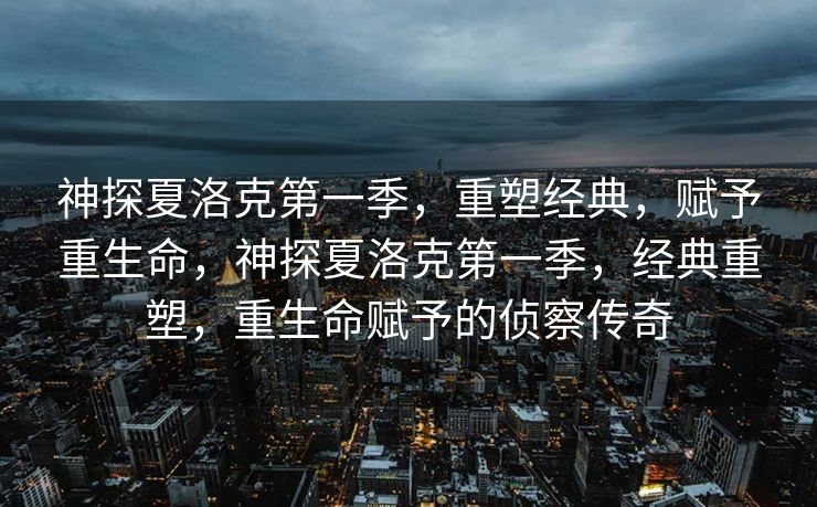 神探夏洛克第一季，重塑经典，赋予重生命，神探夏洛克第一季，经典重塑，重生命赋予的侦察传奇