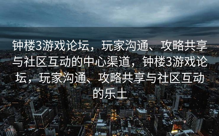 钟楼3游戏论坛,玩家沟通、攻略共享与社区互动的中心渠道,钟楼3游戏论坛,玩家沟通、攻略共享与社区互动的乐土 钟楼3游戏论坛,玩家沟通、攻略共享与社区互动的中心渠道,钟楼3游戏论坛,玩家沟通、攻略共享与社区互动的乐土