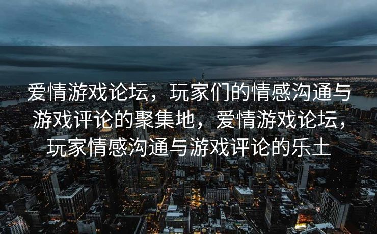 爱情游戏论坛，玩家们的情感沟通与游戏评论的聚集地，爱情游戏论坛，玩家情感沟通与游戏评论的乐土