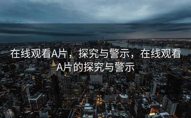 在线观看A片,探究与警示,在线观看A片的探究与警示 在线观看A片,探究与警示,在线观看A片的探究与警示