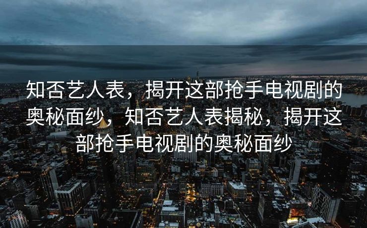 知否艺人表,揭开这部抢手电视剧的奥秘面纱,知否艺人表揭秘,揭开这部抢手电视剧的奥秘面纱 知否艺人表,揭开这部抢手电视剧的奥秘面纱,知否艺人表揭秘,揭开这部抢手电视剧的奥秘面纱