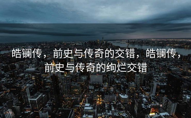 皓镧传,前史与传奇的交错,皓镧传,前史与传奇的绚烂交错 皓镧传,前史与传奇的交错,皓镧传,前史与传奇的绚烂交错